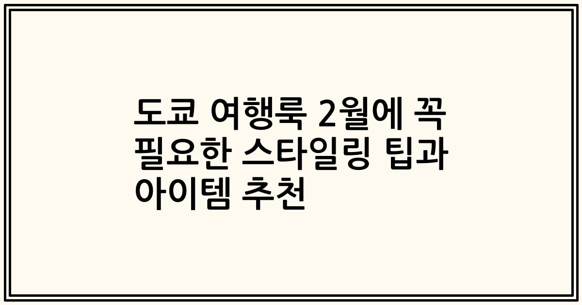 도쿄 여행룩 2월에 꼭 필요한 스타일링 팁과 아이템 추천
