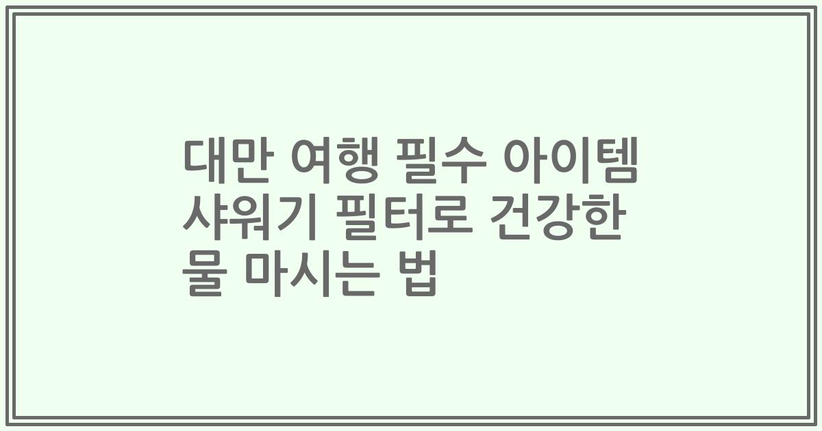 대만 여행 필수 아이템 샤워기 필터로 건강한 물 마시는 법