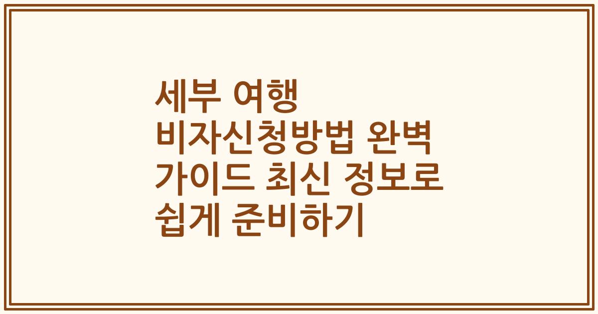 세부 여행 비자신청방법 완벽 가이드 최신 정보로 쉽게 준비하기