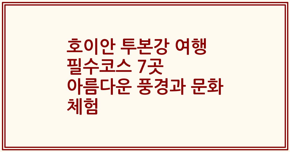 호이안 투본강 여행 필수코스 7곳 아름다운 풍경과 문화 체험