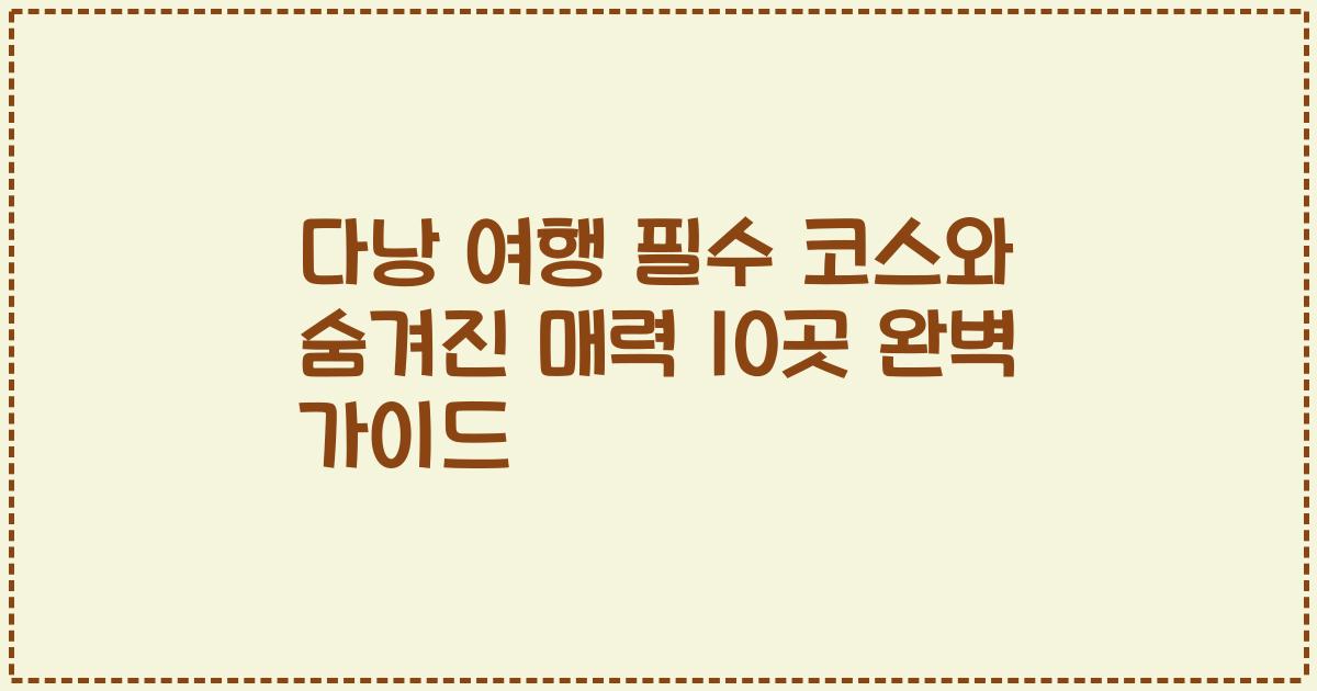 다낭 여행 필수 코스와 숨겨진 매력 10곳 완벽 가이드