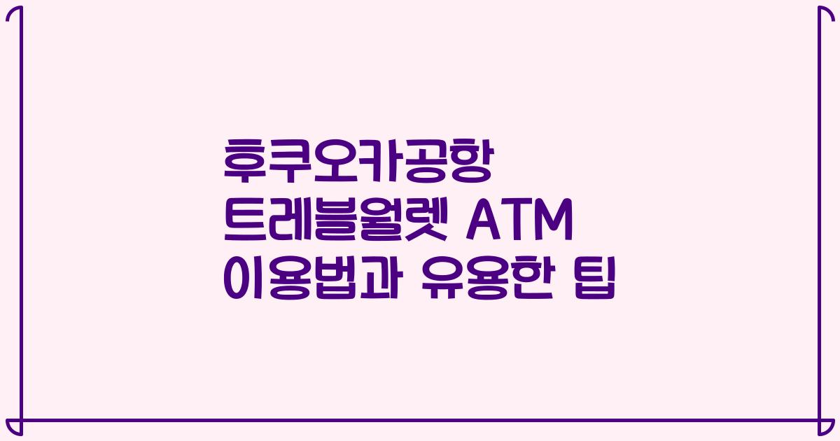 후쿠오카공항 트레블월렛 ATM 이용법과 유용한 팁