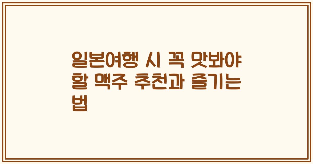 일본여행 시 꼭 맛봐야 할 맥주 추천과 즐기는 법