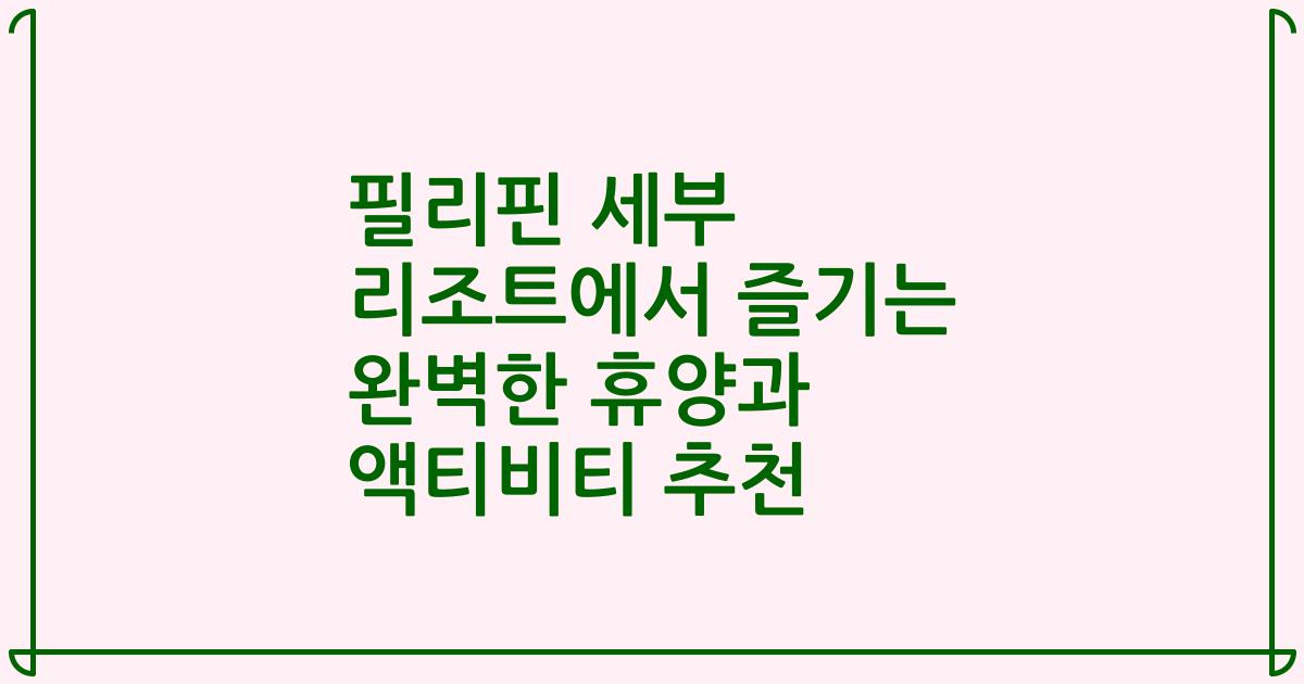 필리핀 세부 리조트에서 즐기는 완벽한 휴양과 액티비티 추천