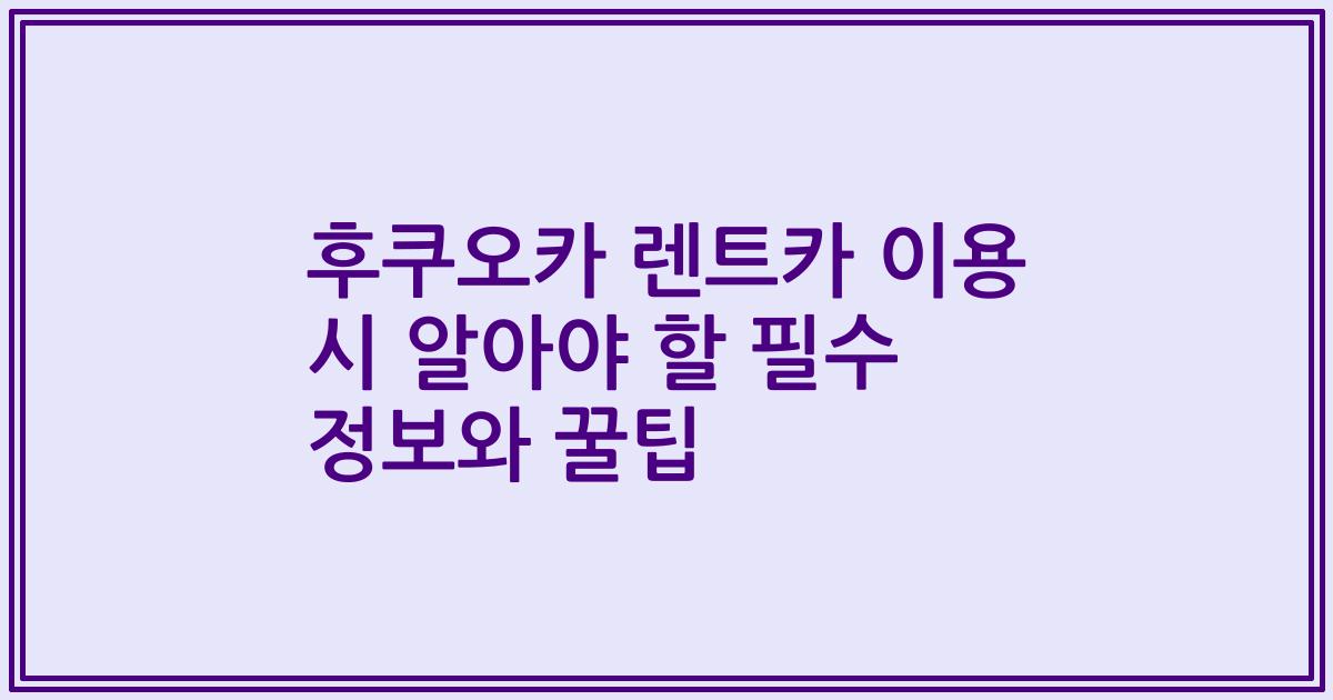 후쿠오카 렌트카 이용 시 알아야 할 필수 정보와 꿀팁