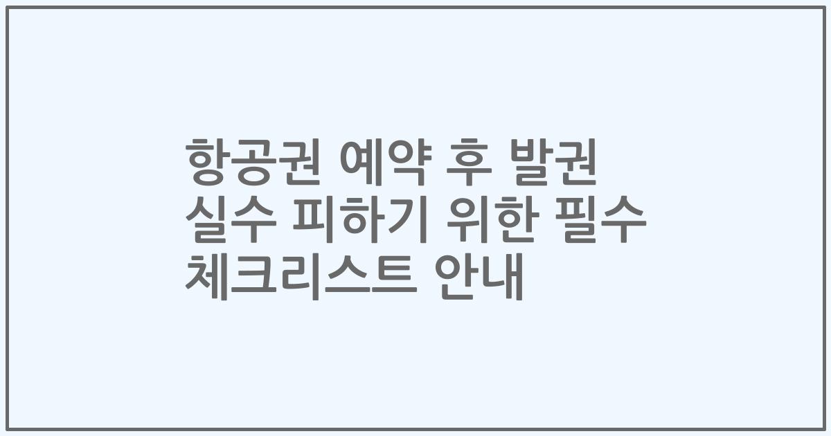 항공권 예약 후 발권 실수 피하기 위한 필수 체크리스트 안내