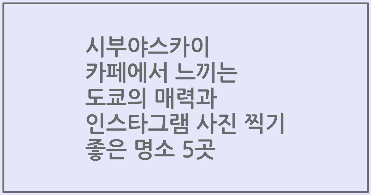 시부야스카이 카페에서 느끼는 도쿄의 매력과 인스타그램 사진 찍기 좋은 명소 5곳